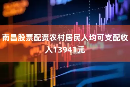 南昌股票配资　　农村居民人均可支配收入13941元