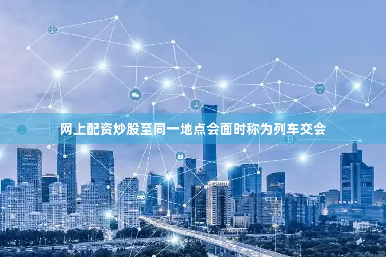网上配资炒股至同一地点会面时称为列车交会