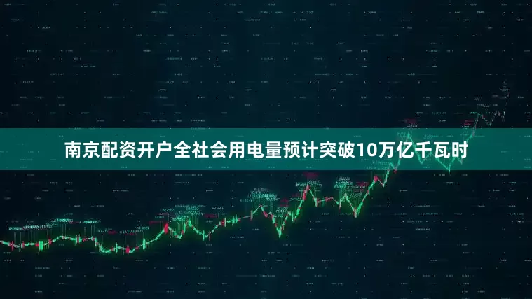 南京配资开户全社会用电量预计突破10万亿千瓦时