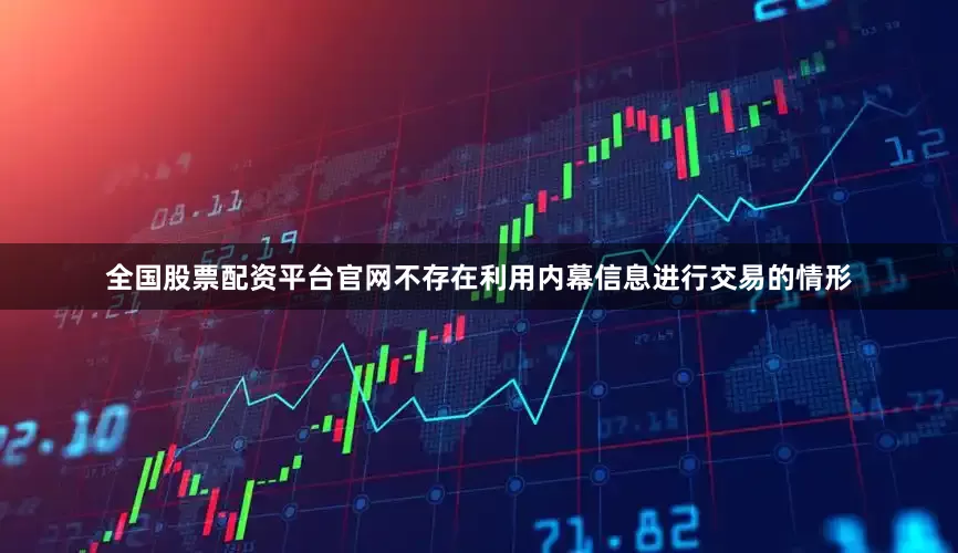 全国股票配资平台官网不存在利用内幕信息进行交易的情形
