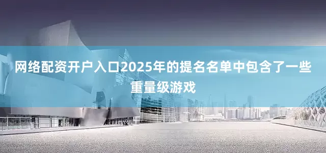 网络配资开户入口2025年的提名名单中包含了一些重量级游戏