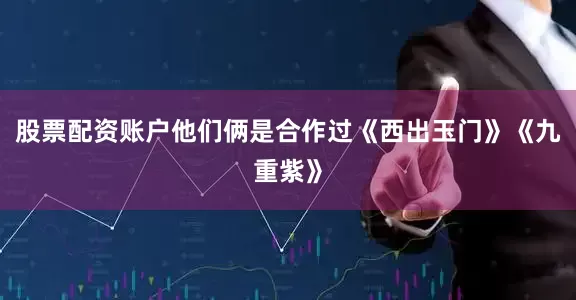 股票配资账户他们俩是合作过《西出玉门》《九重紫》