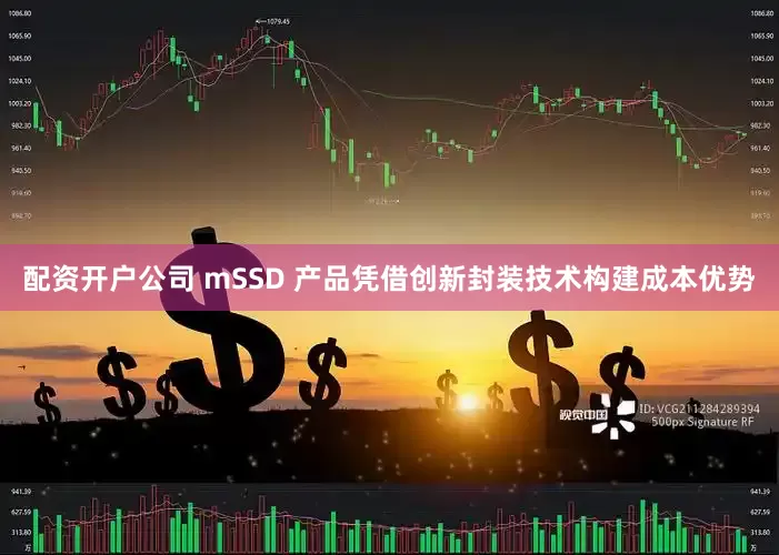配资开户公司 mSSD 产品凭借创新封装技术构建成本优势