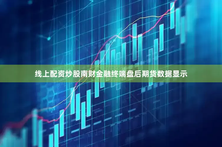 线上配资炒股南财金融终端盘后期货数据显示