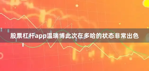 股票杠杆app温瑞博此次在多哈的状态非常出色