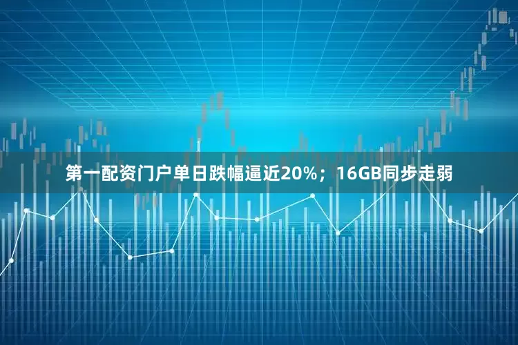 第一配资门户单日跌幅逼近20%；16GB同步走弱