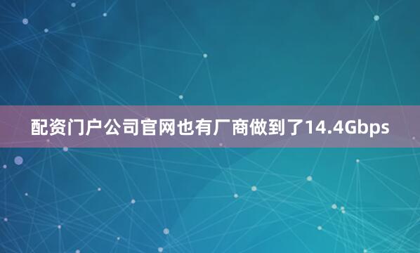 配资门户公司官网也有厂商做到了14.4Gbps
