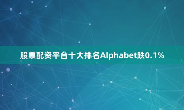 股票配资平台十大排名Alphabet跌0.1%