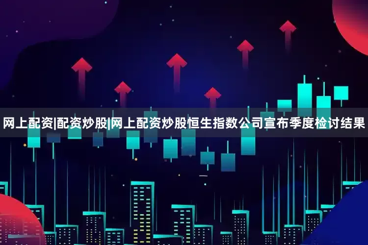 网上配资|配资炒股|网上配资炒股恒生指数公司宣布季度检讨结果