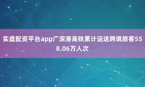 实盘配资平台app广深港高铁累计运送跨境旅客558.06万人次