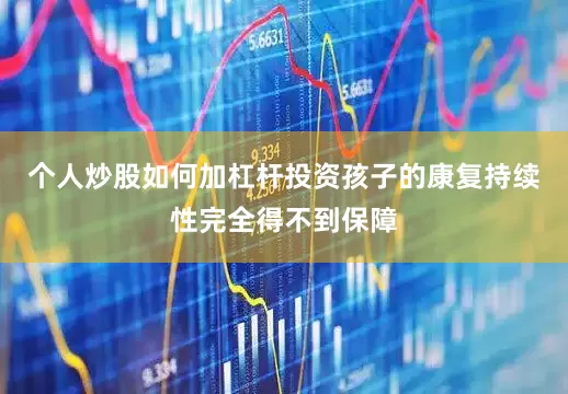 个人炒股如何加杠杆投资孩子的康复持续性完全得不到保障