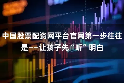 中国股票配资网平台官网第一步往往是——让孩子先“听”明白