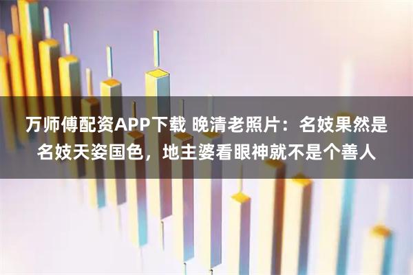 万师傅配资APP下载 晚清老照片：名妓果然是名妓天姿国色，地主婆看眼神就不是个善人