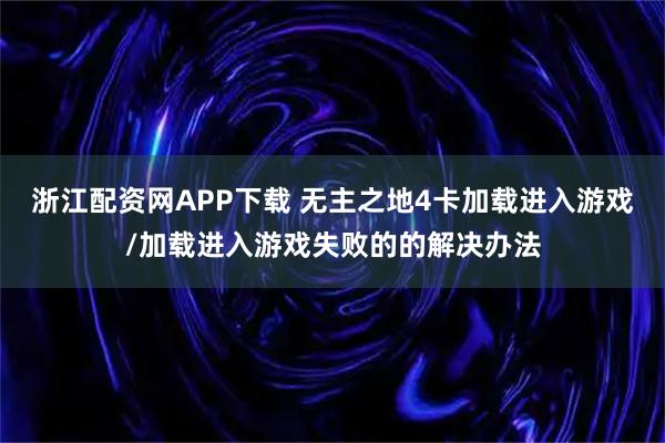 浙江配资网APP下载 无主之地4卡加载进入游戏/加载进入游戏失败的的解决办法