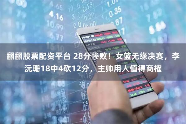 翻翻股票配资平台 28分惨败！女篮无缘决赛，李沅珊18中4砍12分，主帅用人值得商榷