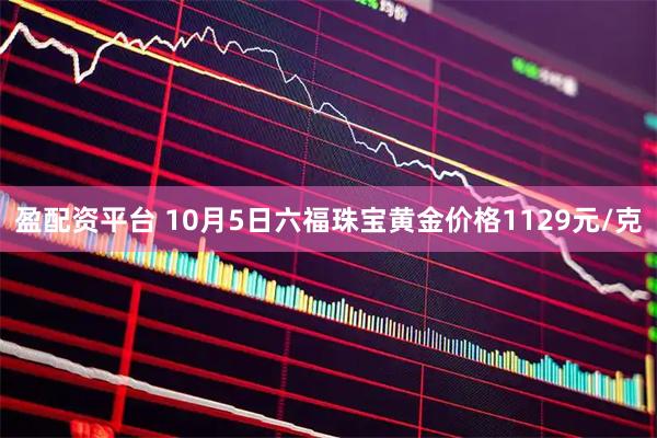 盈配资平台 10月5日六福珠宝黄金价格1129元/克