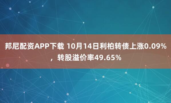 邦尼配资APP下载 10月14日利柏转债上涨0.09%，转股溢价率49.65%