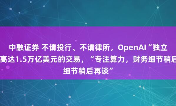 中融证券 不请投行、不请律所，OpenAI“独立完成”高达1.5万亿美元的交易，“专注算力，财务细节稍后再谈”
