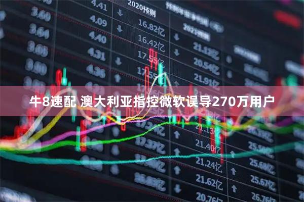 牛8速配 澳大利亚指控微软误导270万用户