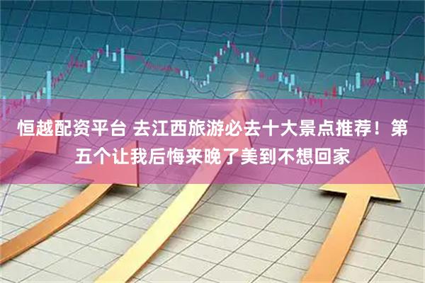 恒越配资平台 去江西旅游必去十大景点推荐！第五个让我后悔来晚了美到不想回家