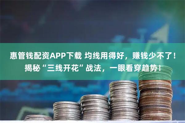 惠管钱配资APP下载 均线用得好，赚钱少不了！揭秘“三线开花”战法，一眼看穿趋势！