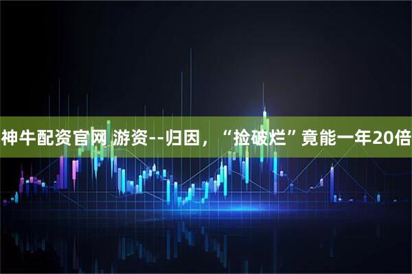 神牛配资官网 游资--归因，“捡破烂”竟能一年20倍