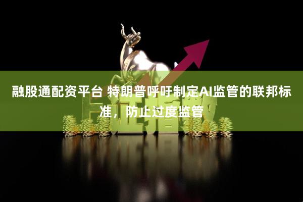 融股通配资平台 特朗普呼吁制定AI监管的联邦标准，防止过度监管