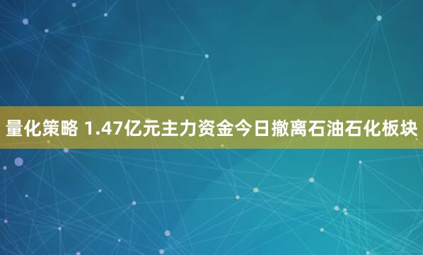 量化策略 1.47亿元主力资金今日撤离石油石化板块