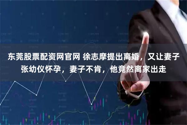 东莞股票配资网官网 徐志摩提出离婚，又让妻子张幼仪怀孕，妻子不肯，他竟然离家出走