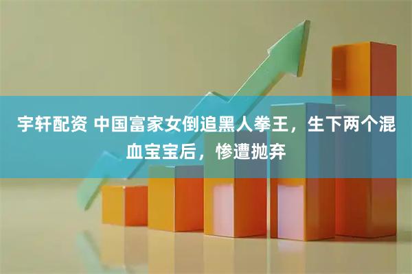 宇轩配资 中国富家女倒追黑人拳王，生下两个混血宝宝后，惨遭抛弃