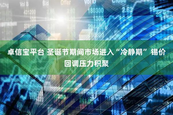 卓信宝平台 圣诞节期间市场进入“冷静期” 锡价回调压力积聚