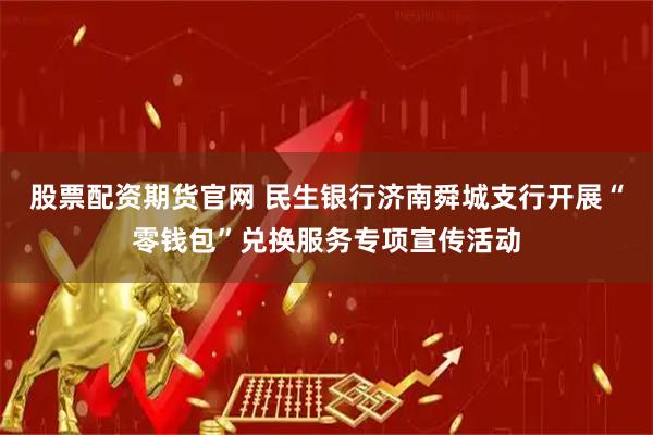 股票配资期货官网 民生银行济南舜城支行开展“零钱包”兑换服务专项宣传活动