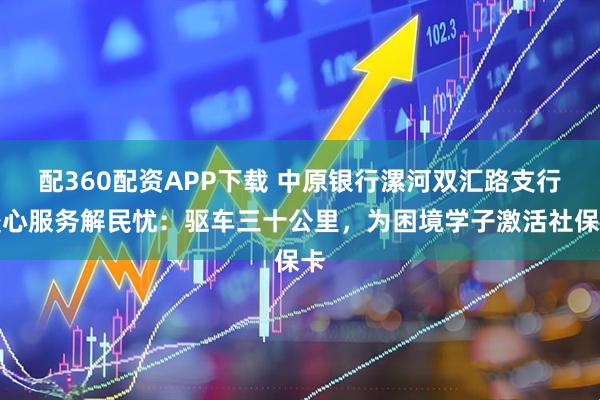 配360配资APP下载 中原银行漯河双汇路支行暖心服务解民忧：驱车三十公里，为困境学子激活社保卡