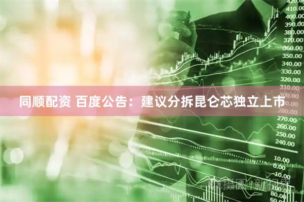 同顺配资 百度公告：建议分拆昆仑芯独立上市