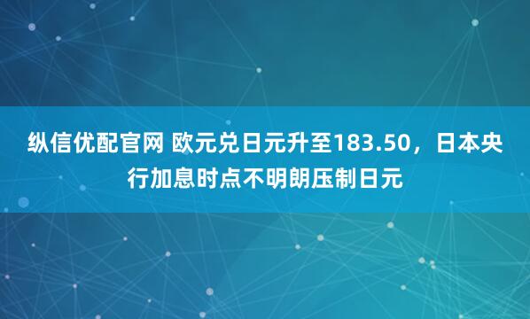 纵信优配官网 欧元兑日元升至183.50，日本央行加息时点不明朗压制日元