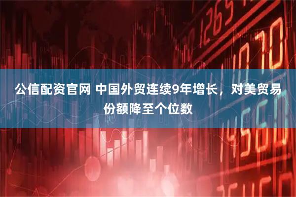 公信配资官网 中国外贸连续9年增长，对美贸易份额降至个位数