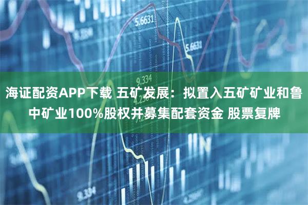 海证配资APP下载 五矿发展：拟置入五矿矿业和鲁中矿业100%股权并募集配套资金 股票复牌