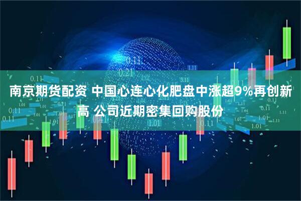 南京期货配资 中国心连心化肥盘中涨超9%再创新高 公司近期密集回购股份