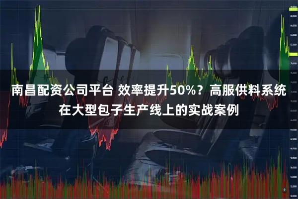 南昌配资公司平台 效率提升50%？高服供料系统在大型包子生产线上的实战案例