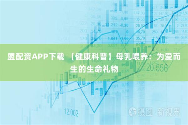 盟配资APP下载 【健康科普】母乳喂养：为爱而生的生命礼物