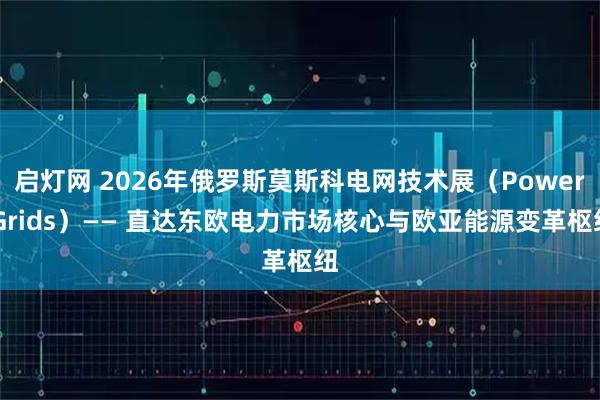 启灯网 2026年俄罗斯莫斯科电网技术展（Power Grids）—— 直达东欧电力市场核心与欧亚能源变革枢纽