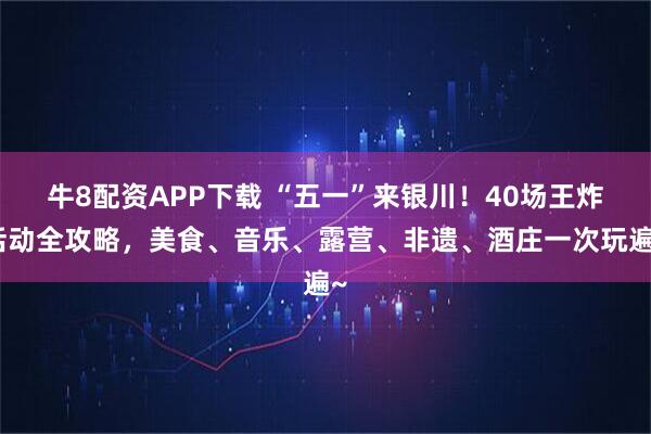 牛8配资APP下载 “五一”来银川！40场王炸活动全攻略，美食、音乐、露营、非遗、酒庄一次玩遍~