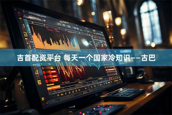 吉首配资平台 每天一个国家冷知识——古巴