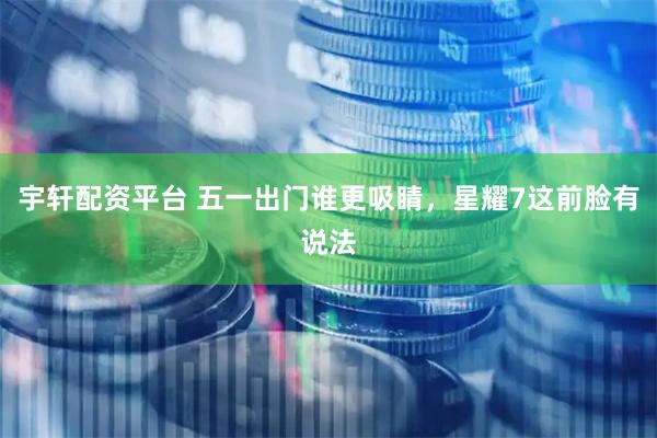 宇轩配资平台 五一出门谁更吸睛，星耀7这前脸有说法