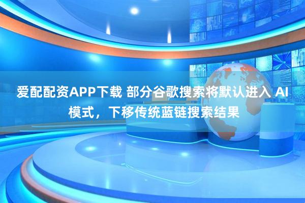 爱配配资APP下载 部分谷歌搜索将默认进入 AI 模式，下移传统蓝链搜索结果