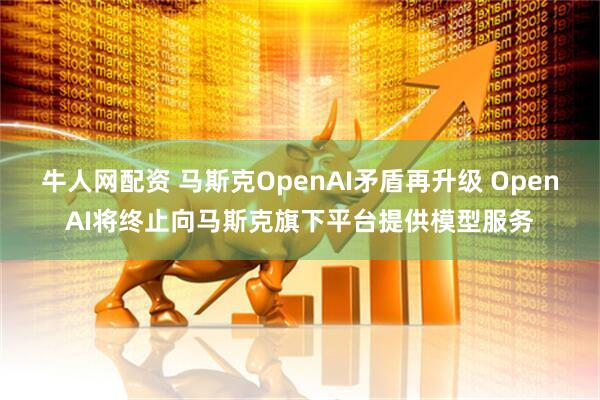 牛人网配资 马斯克OpenAI矛盾再升级 OpenAI将终止向马斯克旗下平台提供模型服务